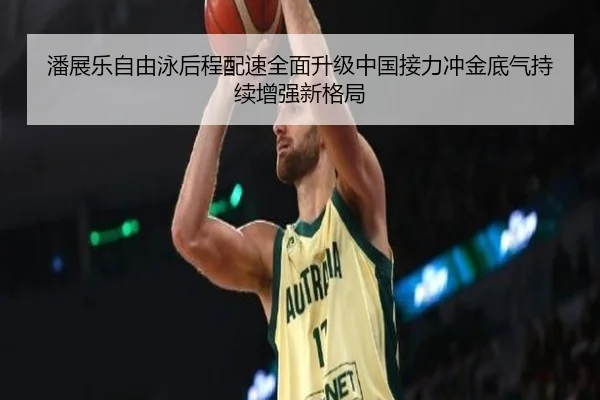 潘展乐自由泳后程配速全面升级中国接力冲金底气持续增强新格局