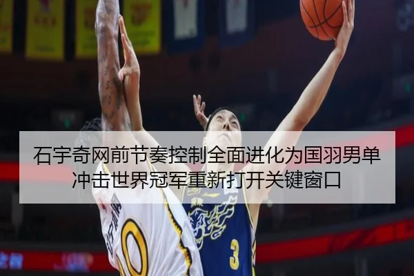 石宇奇网前节奏控制全面进化为国羽男单冲击世界冠军重新打开关键窗口