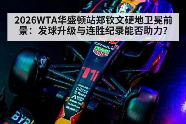 2026WTA华盛顿站郑钦文硬地卫冕前景：发球升级与连胜纪录能否助力？