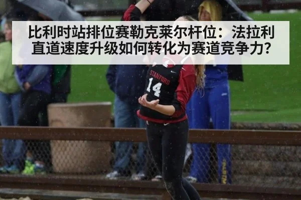 比利时站排位赛勒克莱尔杆位：法拉利直道速度升级如何转化为赛道竞争力？
