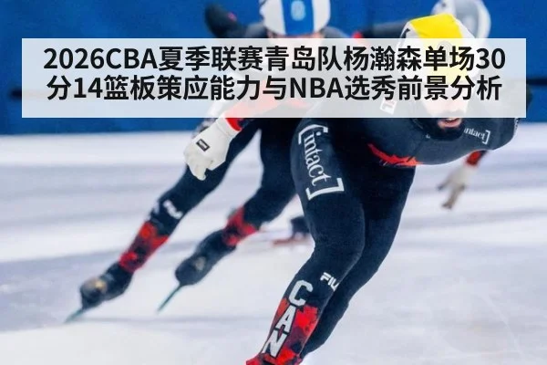 2026CBA夏季联赛青岛队杨瀚森单场30分14篮板策应能力与NBA选秀前景分析