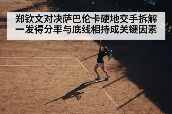 郑钦文对决萨巴伦卡硬地交手拆解 一发得分率与底线相持成关键因素