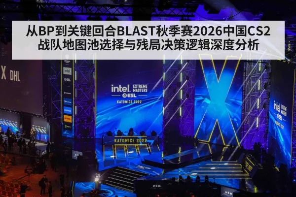 从BP到关键回合BLAST秋季赛2026中国CS2战队地图池选择与残局决策逻辑深度分析