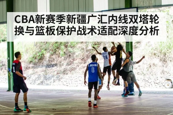 CBA新赛季新疆广汇内线双塔轮换与篮板保护战术适配深度分析