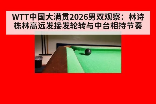 WTT中国大满贯2026男双观察：林诗栋林高远发接发轮转与中台相持节奏
