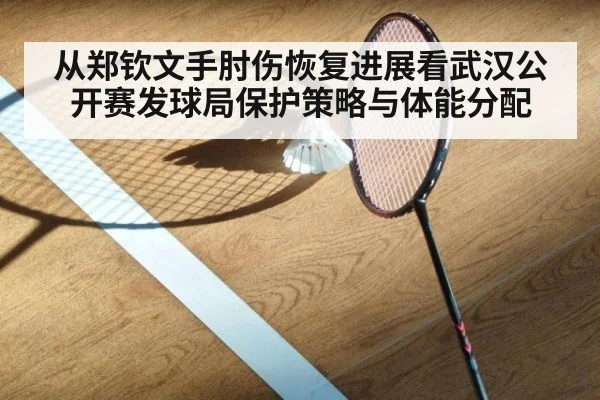 从郑钦文手肘伤恢复进展看武汉公开赛发球局保护策略与体能分配