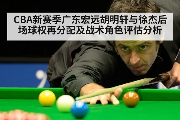 CBA新赛季广东宏远胡明轩与徐杰后场球权再分配及战术角色评估分析