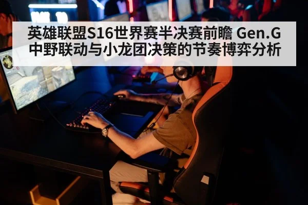 英雄联盟S16世界赛半决赛前瞻 Gen.G中野联动与小龙团决策的节奏博弈分析