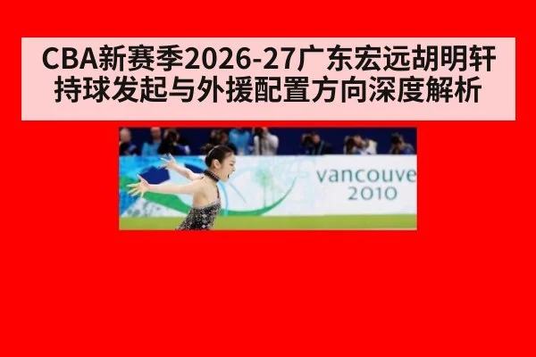 CBA新赛季2026-27广东宏远胡明轩持球发起与外援配置方向深度解析