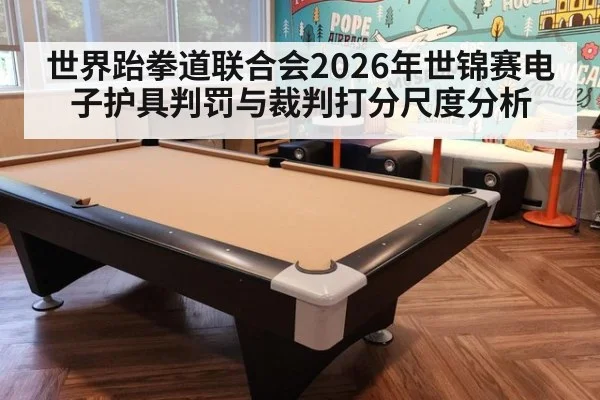世界跆拳道联合会2026年世锦赛电子护具判罚与裁判打分尺度分析