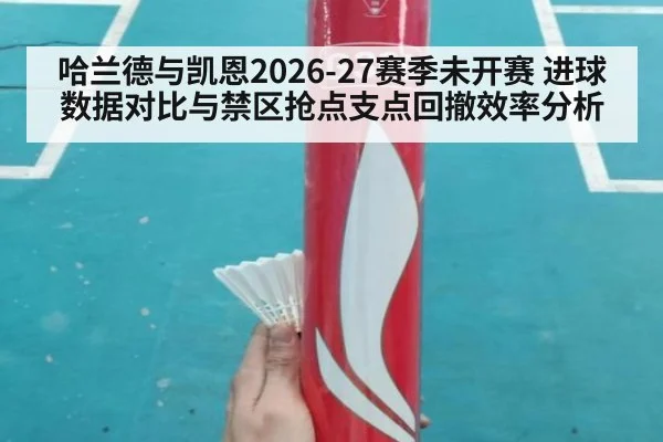哈兰德与凯恩2026-27赛季未开赛 进球数据对比与禁区抢点支点回撤效率分析
