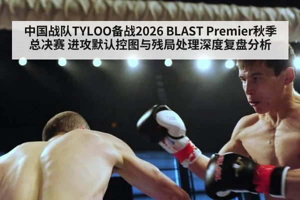 中国战队TYLOO备战2026 BLAST Premier秋季总决赛 进攻默认控图与残局处理深度复盘分析