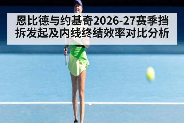 恩比德与约基奇2026-27赛季挡拆发起及内线终结效率对比分析