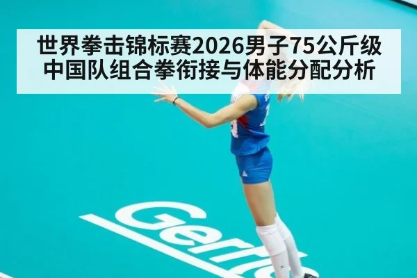 世界拳击锦标赛2026男子75公斤级中国队组合拳衔接与体能分配分析