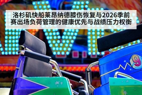 洛杉矶快船莱昂纳德膝伤恢复与2026季前赛出场负荷管理的健康优先与战绩压力权衡