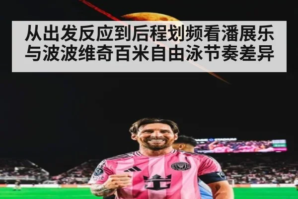 从出发反应到后程划频看潘展乐与波波维奇百米自由泳节奏差异