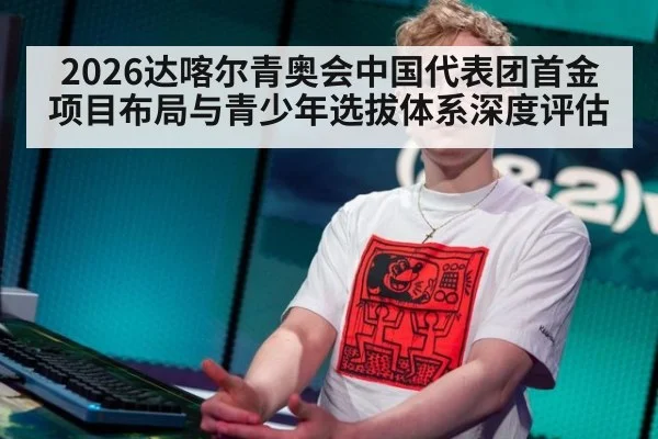 2026达喀尔青奥会中国代表团首金项目布局与青少年选拔体系深度评估