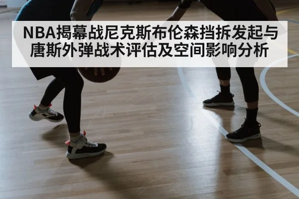 NBA揭幕战尼克斯布伦森挡拆发起与唐斯外弹战术评估及空间影响分析