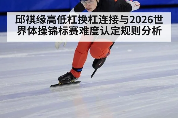 邱祺缘高低杠换杠连接与2026世界体操锦标赛难度认定规则分析